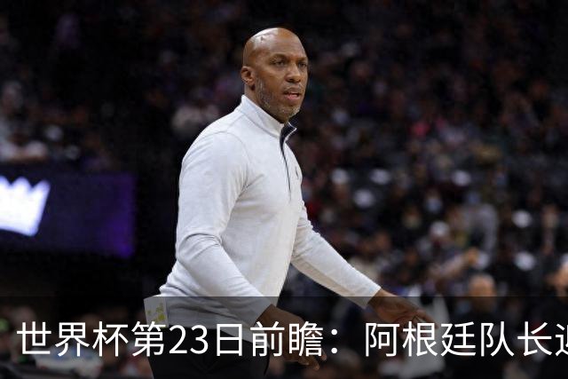 世界杯第23日前瞻：阿根廷队长迎历史之夜 卫冕冠军PK大黑马