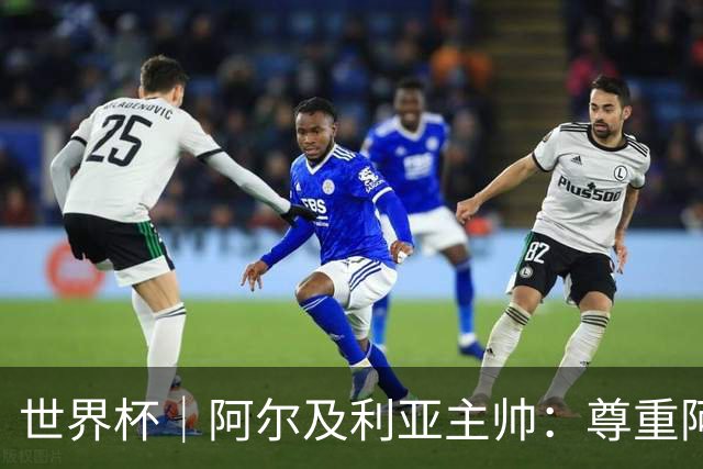 世界杯｜阿尔及利亚主帅：尊重阿根廷，但我们有机会赢