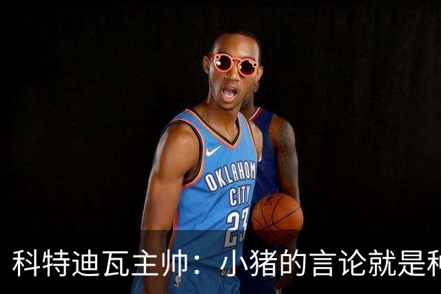 科特迪瓦主帅：小猪的言论就是种族歧视，可能是退役后想博流量吧