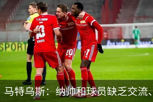 马特乌斯：纳帅和球员缺乏交流、不去现场考察 去年续约毫无必要